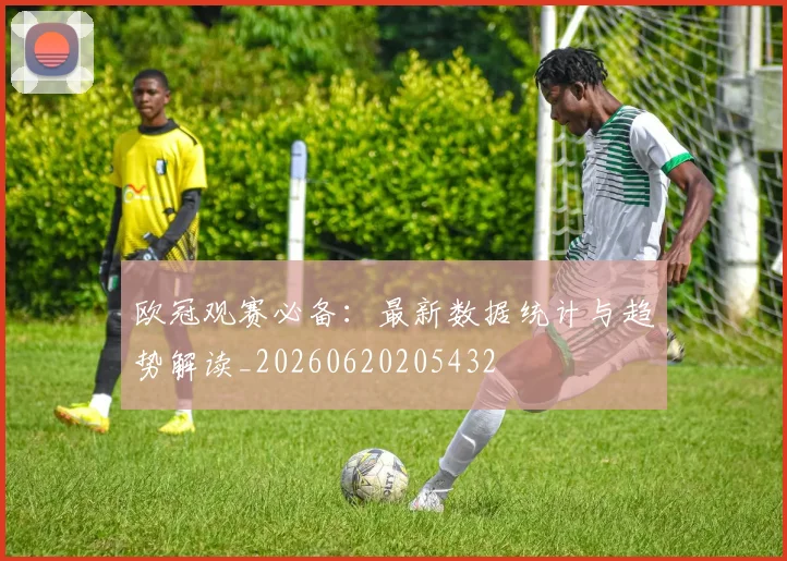 欧冠观赛必备:最新数据统计与趋势解读_20260620205432